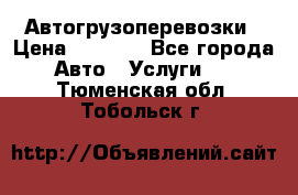 Автогрузоперевозки › Цена ­ 1 000 - Все города Авто » Услуги   . Тюменская обл.,Тобольск г.